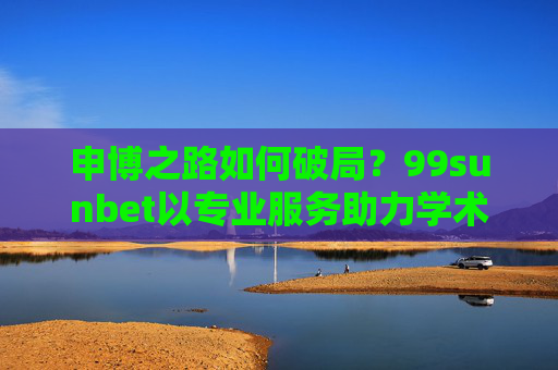 申博之路如何破局？99sunbet以专业服务助力学术梦想启航，申博破局，99sunbet专业服务助力学术梦想启航