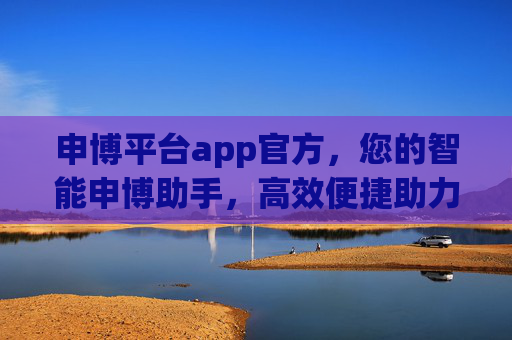 申博平台app官方，您的智能申博助手，高效便捷助力学术梦想，官方智能申博助手，高效便捷助力学术梦想