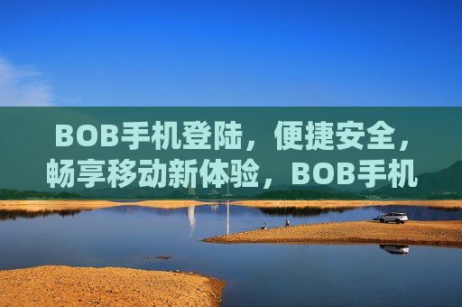BOB手机登陆，便捷安全，畅享移动新体验，BOB手机登陆，便捷安全，畅享移动新体验