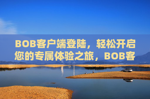 BOB客户端登陆，轻松开启您的专属体验之旅，BOB客户端登陆，专属体验轻松开启