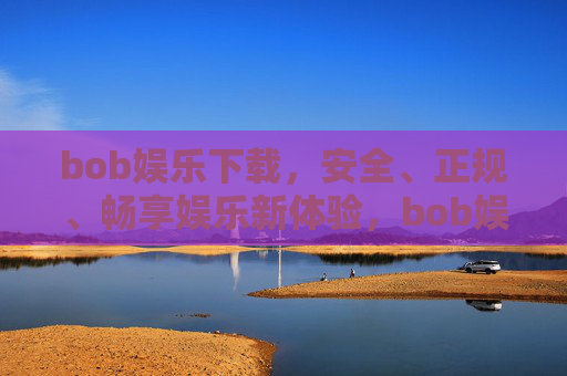 bob娱乐下载，安全、正规、畅享娱乐新体验，bob娱乐下载，安全正规，畅享娱乐新体验