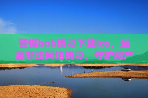 警惕bob博彩下载ios，远离非法网络博彩，守护财产安全与法律底线，警惕bob博彩下载ios，远离非法网络博彩守护财产安全与法律底线