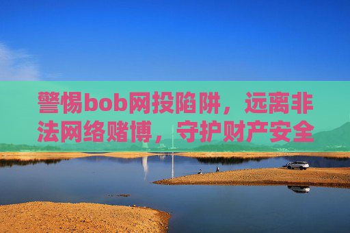 警惕bob网投陷阱，远离非法网络赌博，守护财产安全，警惕bob网投陷阱，远离非法网络赌博守护财产安全