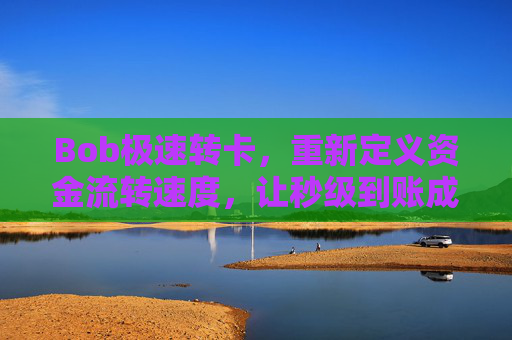 Bob极速转卡，重新定义资金流转速度，让秒级到账成为日常，Bob极速转卡，秒级到账，重新定义资金流转