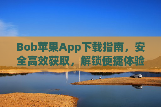 Bob苹果App下载指南，安全高效获取，解锁便捷体验，Bob苹果App安全高效下载指南，解锁便捷体验