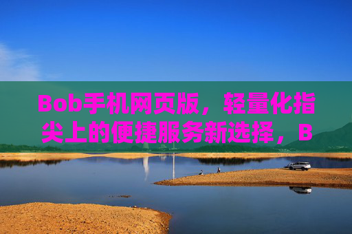 Bob手机网页版，轻量化指尖上的便捷服务新选择，Bob手机网页版，轻量化指尖便捷服务新选择