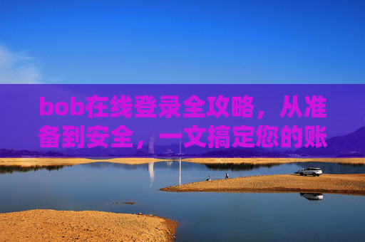 bob在线登录全攻略，从准备到安全，一文搞定您的账号访问，Bob在线登录全攻略，从准备到安全，搞定账号访问