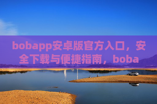 bobapp安卓版官方入口，安全下载与便捷指南，bobapp安卓版官方入口，安全下载与便捷指南