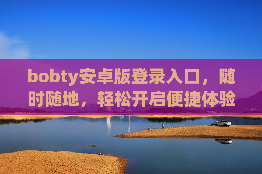 bobty安卓版登录入口，随时随地，轻松开启便捷体验，Bobty安卓版登录入口，随时随地轻松开启便捷体验