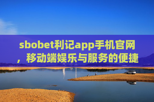 sbobet利记app手机官网，移动端娱乐与服务的便捷之选，sbobet利记手机官网，移动端娱乐与服务的便捷之选
