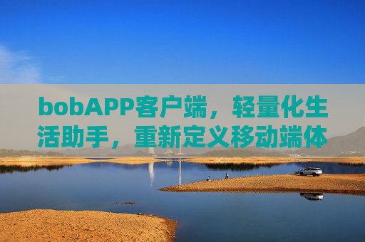 bobAPP客户端，轻量化生活助手，重新定义移动端体验，轻量化生活助手，bobAPP重新定义移动端体验