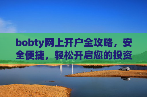 bobty网上开户全攻略，安全便捷，轻松开启您的投资之旅，bobty网上开户全攻略，安全便捷，轻松开启投资之旅