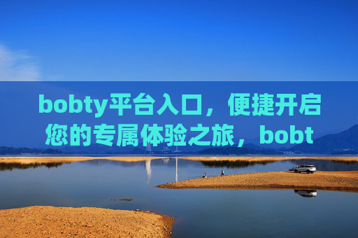 bobty平台入口，便捷开启您的专属体验之旅，bobty平台入口，便捷开启专属体验之旅