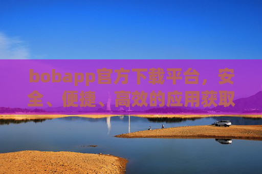 bobapp官方下载平台，安全、便捷、高效的应用获取入口，Bobapp官方下载平台，安全便捷高效的应用入口