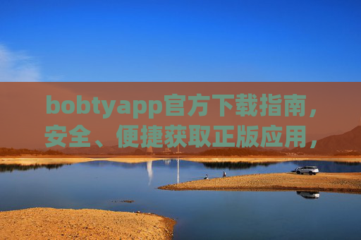 bobtyapp官方下载指南，安全、便捷获取正版应用，畅享优质服务，bobtyapp官方下载指南，安全便捷获取正版，畅享优质服务