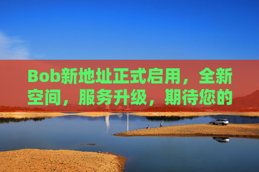 Bob新地址正式启用，全新空间，服务升级，期待您的光临，Bob新地址正式启用，全新空间服务升级