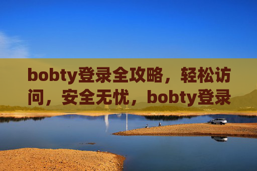 bobty登录全攻略，轻松访问，安全无忧，bobty登录全攻略，轻松访问，安全无忧