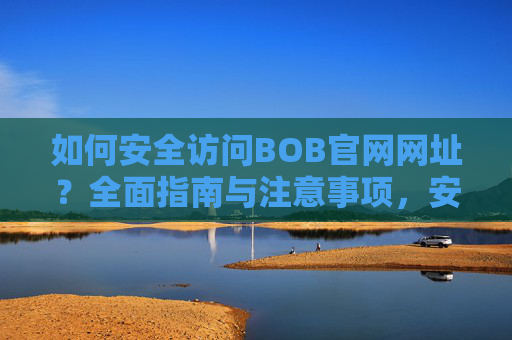 如何安全访问BOB官网网址？全面指南与注意事项，安全访问BOB官网，全面指南与注意事项