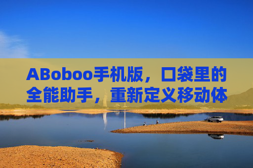 ABoboo手机版，口袋里的全能助手，重新定义移动体验，ABoboo手机版，口袋全能助手，重新定义移动体验