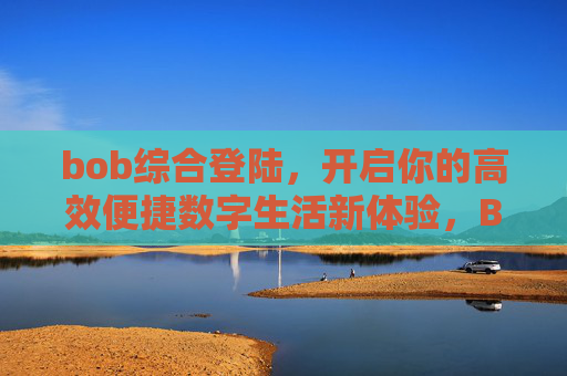 bob综合登陆，开启你的高效便捷数字生活新体验，Bob综合登陆，开启高效便捷数字生活新体验