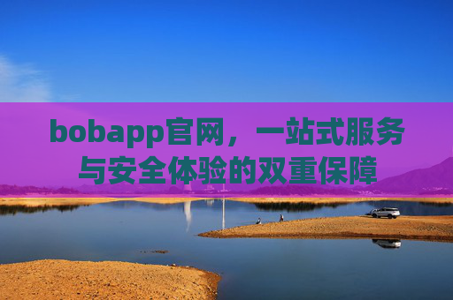 bobapp官网，一站式服务与安全体验的双重保障