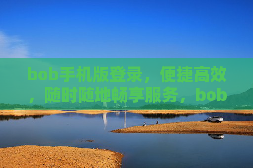 bob手机版登录，便捷高效，随时随地畅享服务，bob手机版登录，便捷高效，随时随地畅享服务