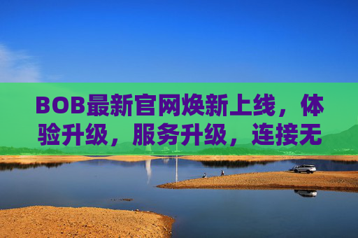 BOB最新官网焕新上线，体验升级，服务升级，连接无限可能，BOB官网焕新上线，体验服务双升级，连接无限可能