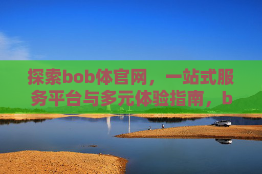 探索bob体官网，一站式服务平台与多元体验指南，bob体官网，一站式服务平台与多元体验指南