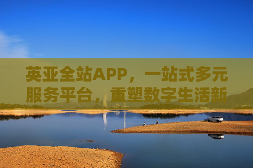 英亚全站APP，一站式多元服务平台，重塑数字生活新体验，英亚全站APP，一站式多元服务，重塑数字生活新体验