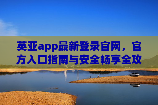 英亚app最新登录官网，官方入口指南与安全畅享全攻略，英亚app最新登录官网及官方入口指南，安全畅享全攻略
