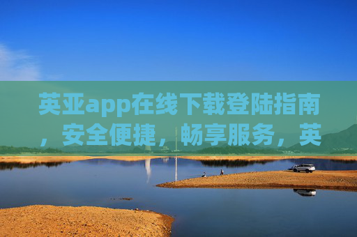 英亚app在线下载登陆指南，安全便捷，畅享服务，英亚app在线下载登录指南，安全便捷，畅享服务