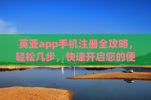 英亚app手机注册全攻略，轻松几步，快速开启您的便捷之旅，英亚app手机注册全攻略，轻松几步快速开启便捷之旅