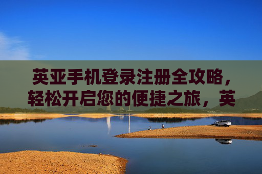 英亚手机登录注册全攻略，轻松开启您的便捷之旅，英亚手机登录注册全攻略，轻松开启便捷之旅