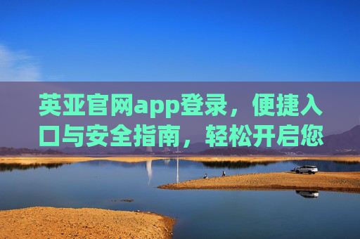 英亚官网app登录，便捷入口与安全指南，轻松开启您的专属服务，英亚官网app登录，便捷入口与安全指南，开启专属服务