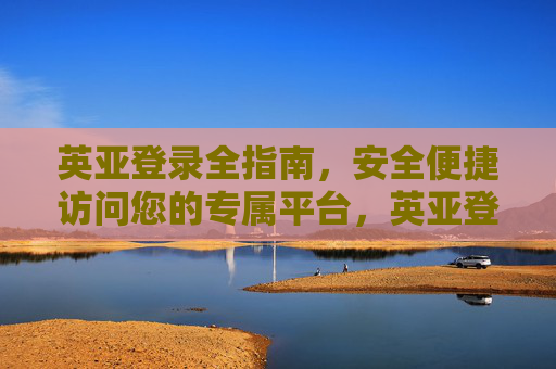 英亚登录全指南，安全便捷访问您的专属平台，英亚登录全指南，安全便捷访问专属平台