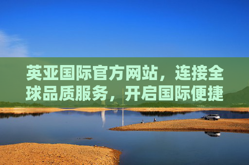 英亚国际官方网站，连接全球品质服务，开启国际便捷之门，英亚国际官网，连接全球品质，开启国际便捷之门