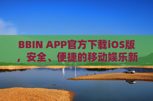 BBIN APP官方下载iOS版，安全、便捷的移动娱乐新选择，BBIN APP官方iOS版，安全便捷的移动娱乐新选择