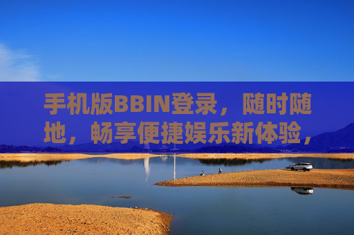 手机版BBIN登录，随时随地，畅享便捷娱乐新体验，手机版BBIN登录，随时随地畅享便捷娱乐新体验