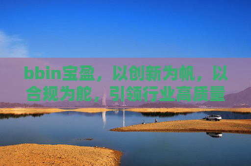 bbin宝盈，以创新为帆，以合规为舵，引领行业高质量发展，bbin宝盈，创新为帆合规为舵 引领行业高质量发展