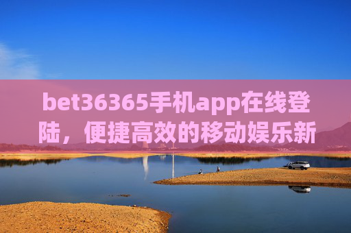 bet36365手机app在线登陆，便捷高效的移动娱乐新体验，bet36365手机app，便捷高效的移动娱乐新体验