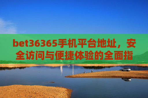 bet36365手机平台地址，安全访问与便捷体验的全面指南，bet36365手机平台地址，安全访问与便捷体验的全面指南