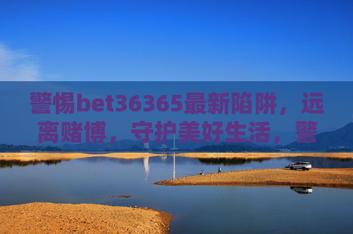 警惕bet36365最新陷阱，远离赌博，守护美好生活，警惕bet36365最新赌博陷阱，远离赌博守护美好生活