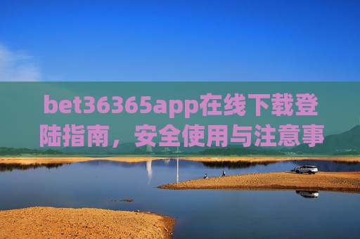 bet36365app在线下载登陆指南，安全使用与注意事项，bet36365app下载登陆指南与安全使用须知
