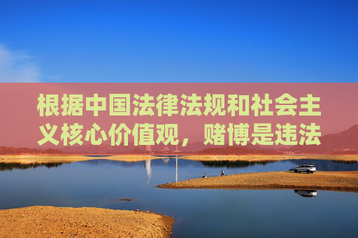 根据中国法律法规和社会主义核心价值观，赌博是违法行为，任何形式的赌博活动均受到严厉禁止。网络赌博不仅涉嫌违法犯罪，还会对个人、家庭和社会造成严重危害，因此我们坚决反对任何形式的赌博推广和相关信息传播，赌博违法，坚决抵制推广