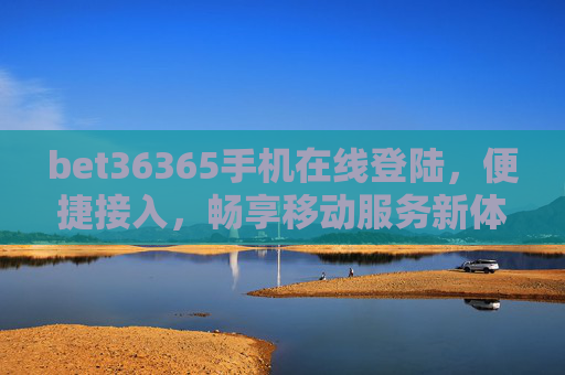 bet36365手机在线登陆，便捷接入，畅享移动服务新体验，bet36365手机在线登陆，便捷接入，畅享移动服务新体验