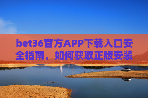bet36官方APP下载入口安全指南，如何获取正版安装包，bet36官方APP正版安装包下载安全指南