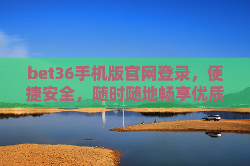 bet36手机版官网登录，便捷安全，随时随地畅享优质体验，bet36手机版官网登录，便捷安全，随时随地畅享优质体验