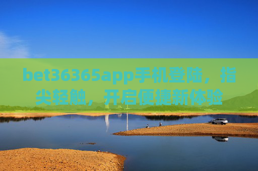 bet36365app手机登陆，指尖轻触，开启便捷新体验