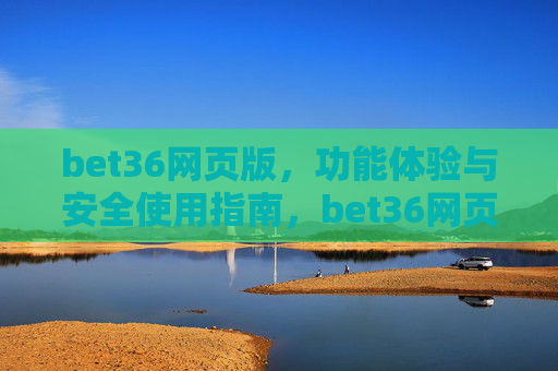 bet36网页版，功能体验与安全使用指南，bet36网页版，功能体验与安全使用指南