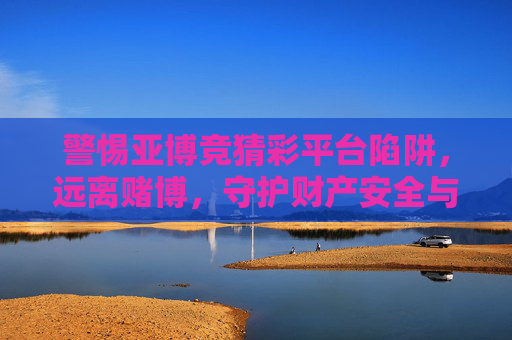 警惕亚博竞猜彩平台陷阱，远离赌博，守护财产安全与健康